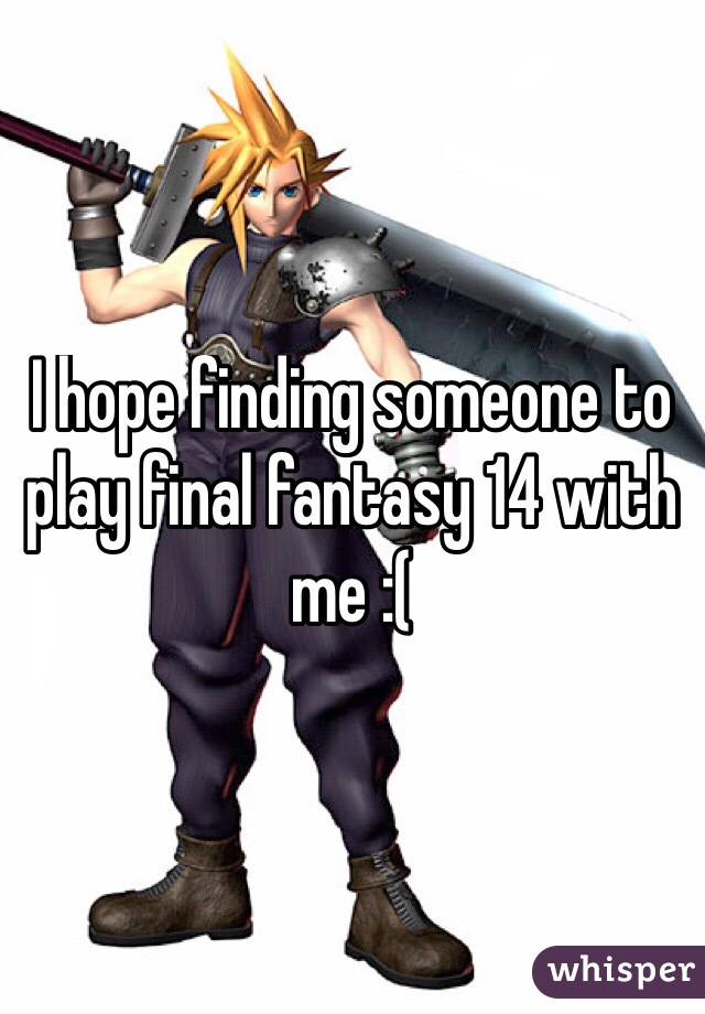 I hope finding someone to play final fantasy 14 with me :(
