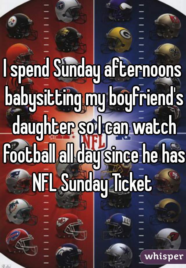 I spend Sunday afternoons babysitting my boyfriend's daughter so I can watch football all day since he has NFL Sunday Ticket 