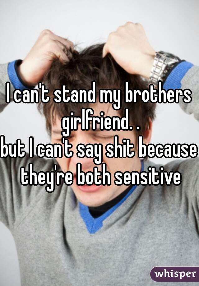 I can't stand my brothers girlfriend. .
but I can't say shit because they're both sensitive