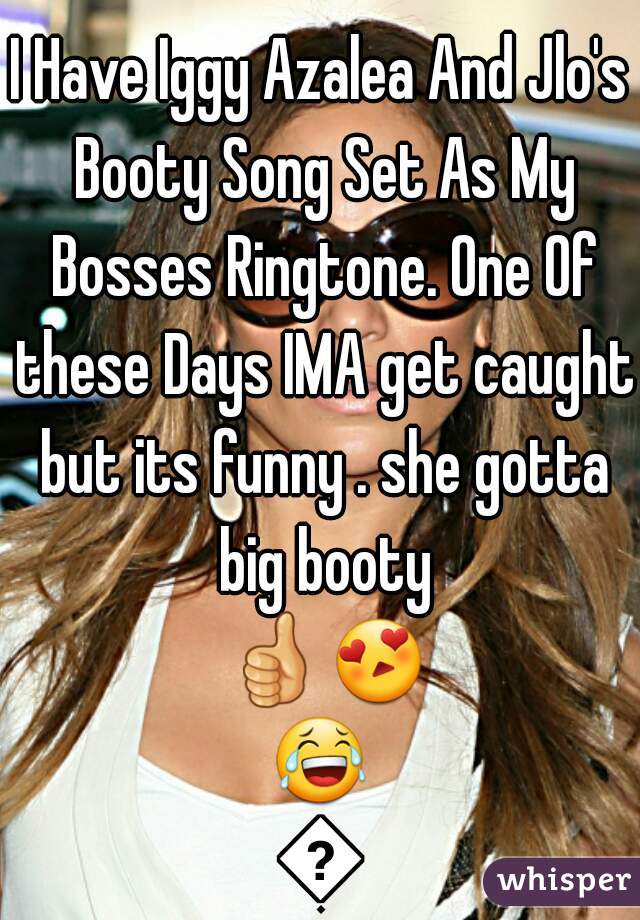 I Have Iggy Azalea And Jlo's Booty Song Set As My Bosses Ringtone. One Of these Days IMA get caught but its funny . she gotta big booty 👍😍😂😂