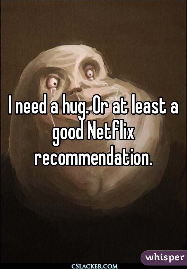 I need a hug. Or at least a good Netflix recommendation.