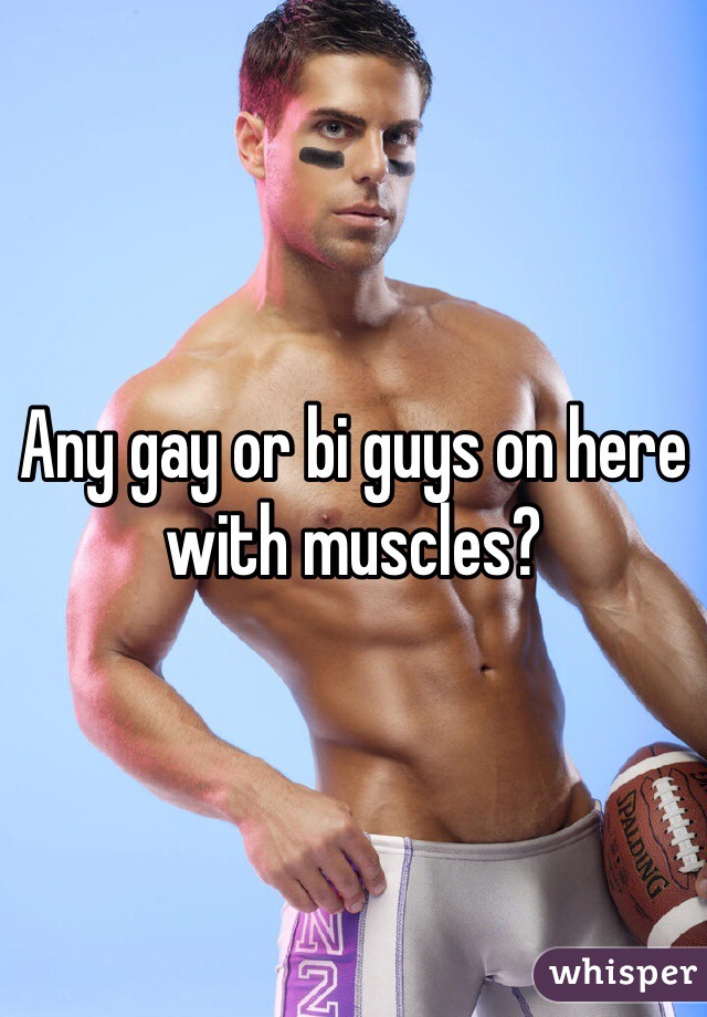 Any gay or bi guys on here with muscles?