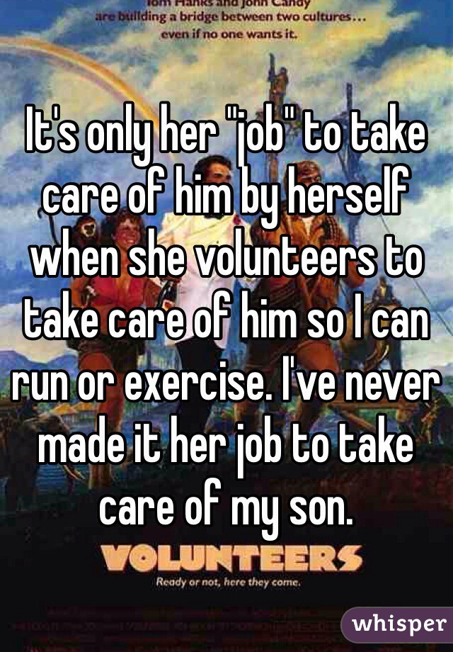 It's only her "job" to take care of him by herself when she volunteers to take care of him so I can run or exercise. I've never made it her job to take care of my son.