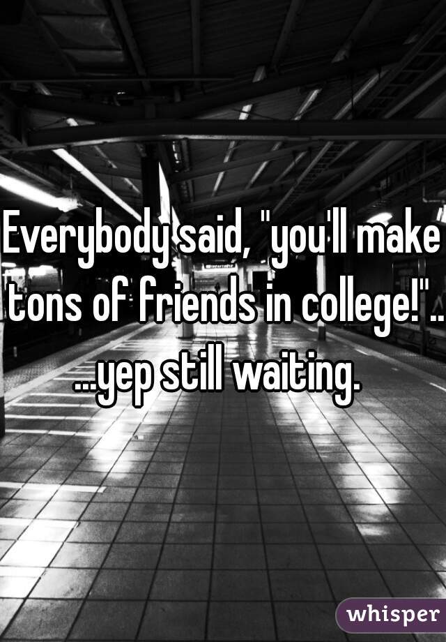 Everybody said, "you'll make tons of friends in college!"...









...yep still waiting. 