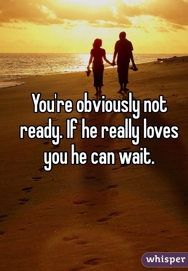 You're obviously not ready. If he really loves you he can wait. 