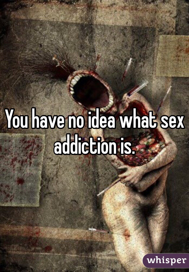 You have no idea what sex addiction is. 