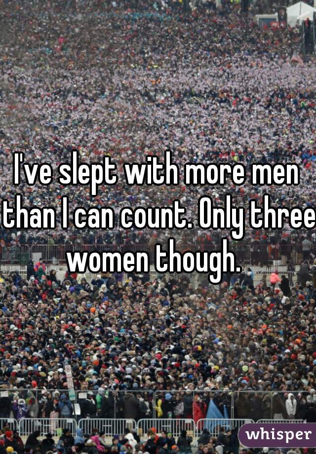 I've slept with more men than I can count. Only three women though.  