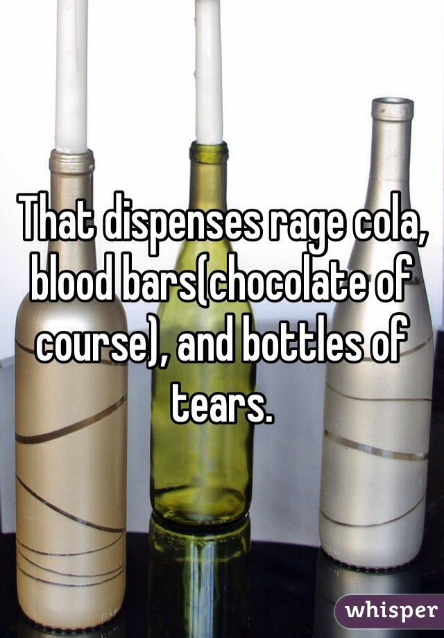 That dispenses rage cola, blood bars(chocolate of course), and bottles of tears. 