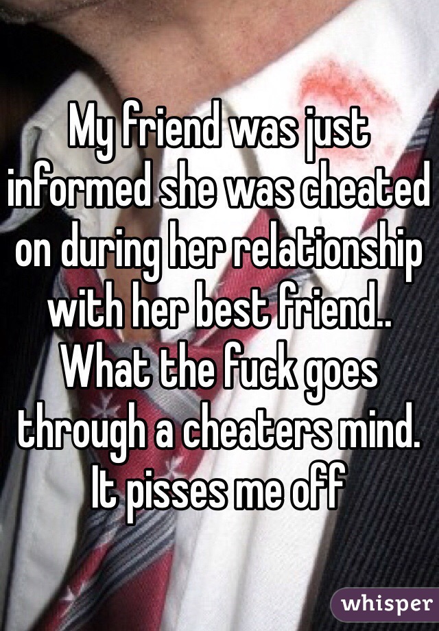 My friend was just informed she was cheated on during her relationship with her best friend.. What the fuck goes through a cheaters mind. It pisses me off