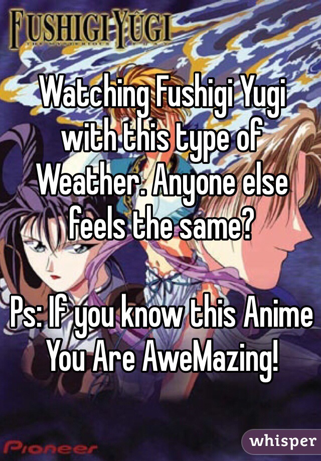 Watching Fushigi Yugi
with this type of Weather. Anyone else feels the same?

Ps: If you know this Anime You Are AweMazing! 