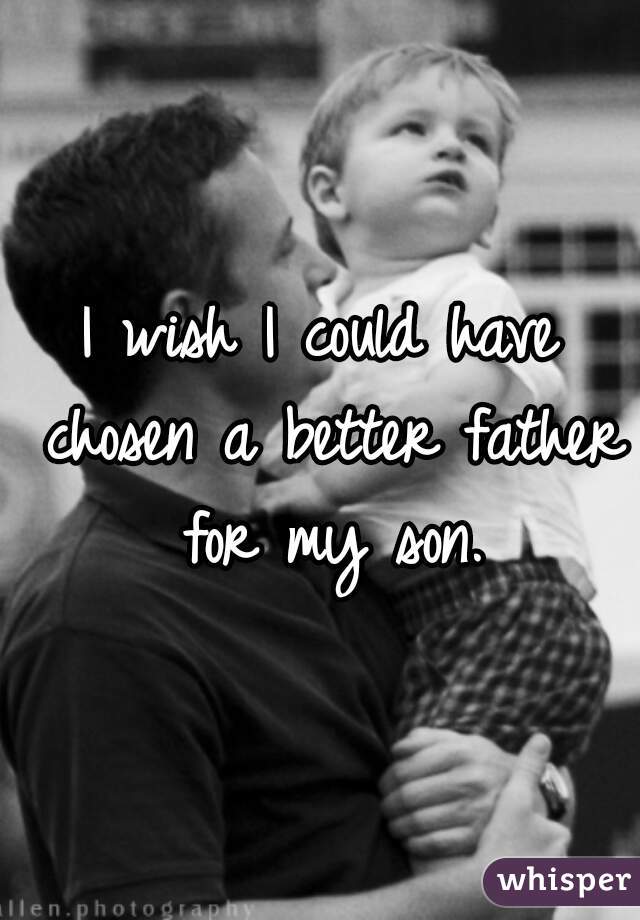 I wish I could have chosen a better father for my son.