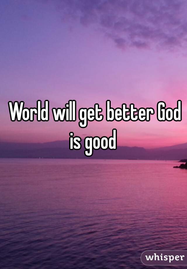  World will get better God is good 