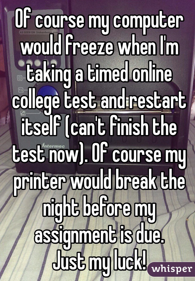 Of course my computer would freeze when I'm taking a timed online college test and restart itself (can't finish the test now). Of course my printer would break the night before my assignment is due.
Just my luck!
