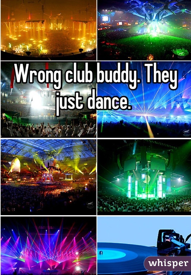 Wrong club buddy. They just dance. 