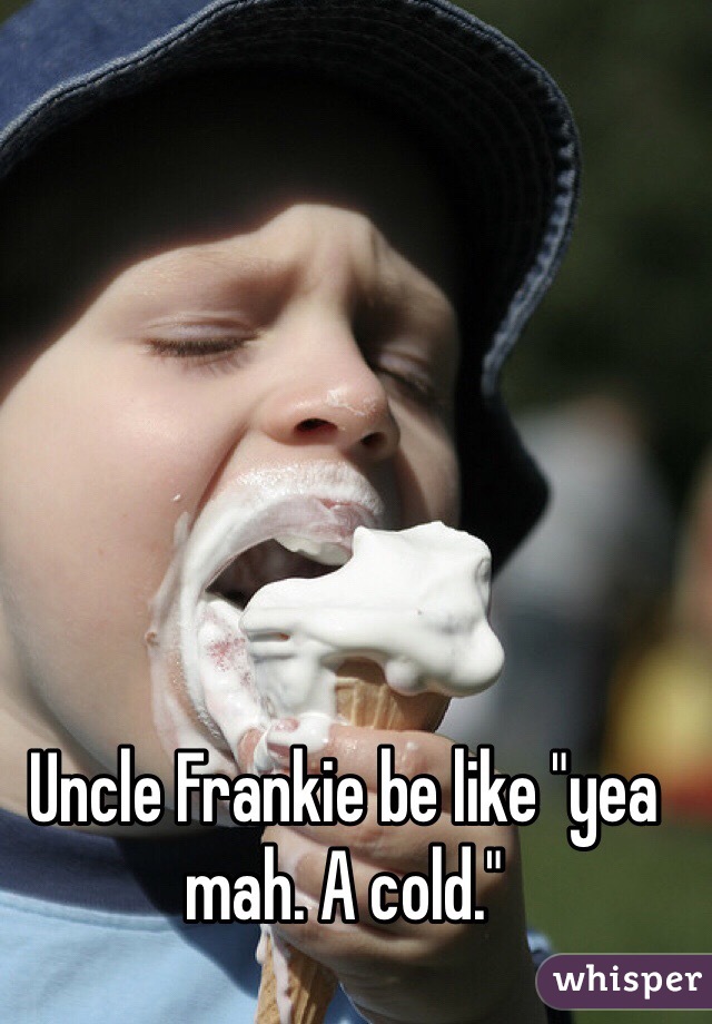 Uncle Frankie be like "yea mah. A cold."