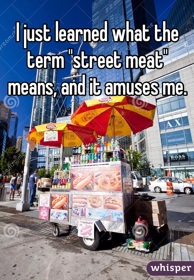 I just learned what the term "street meat" means, and it amuses me. 