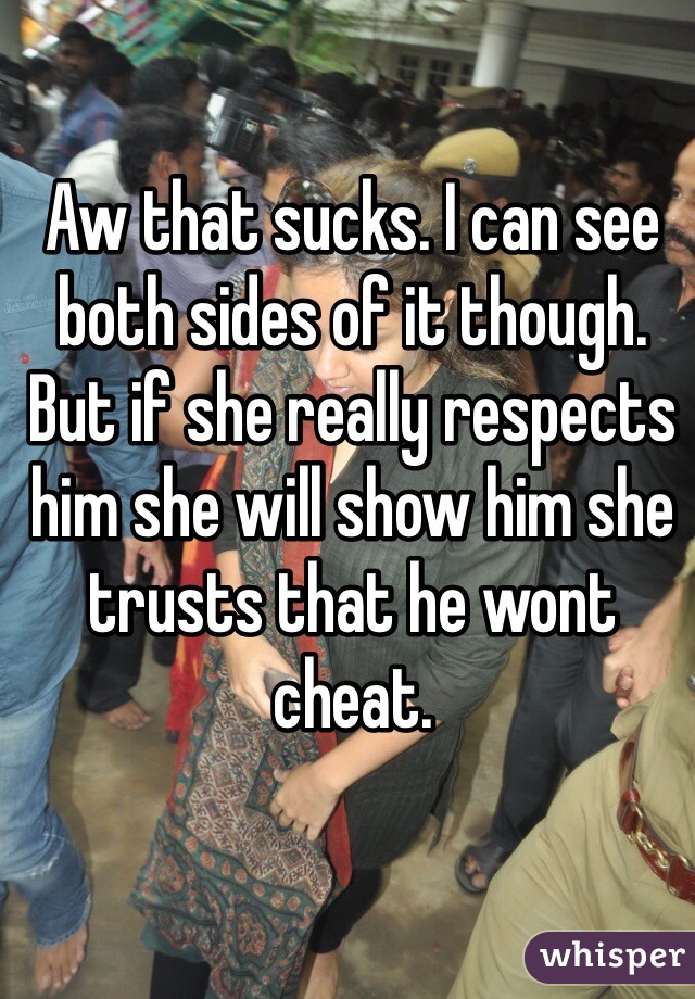Aw that sucks. I can see both sides of it though. But if she really respects him she will show him she trusts that he wont cheat. 