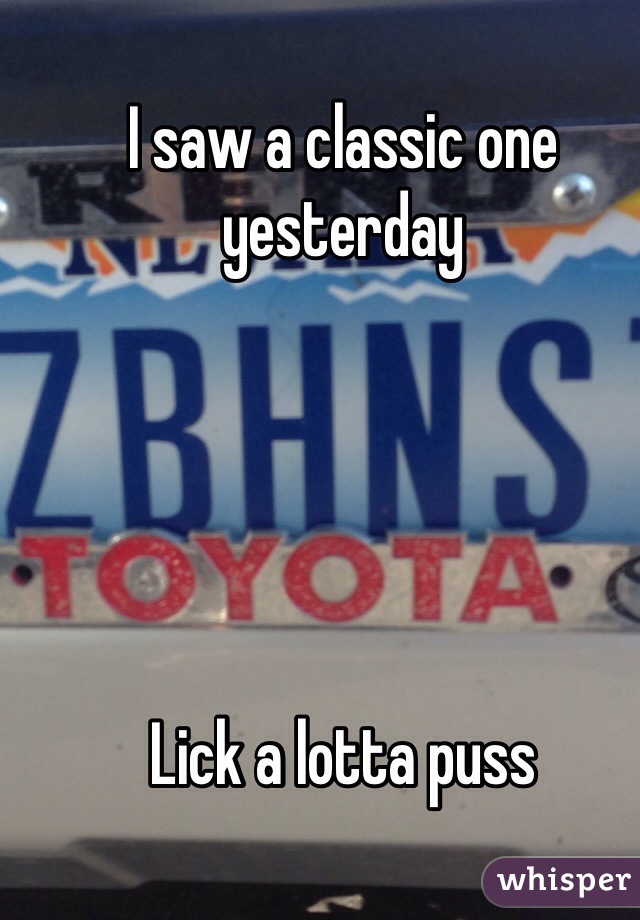 I saw a classic one yesterday





Lick a lotta puss