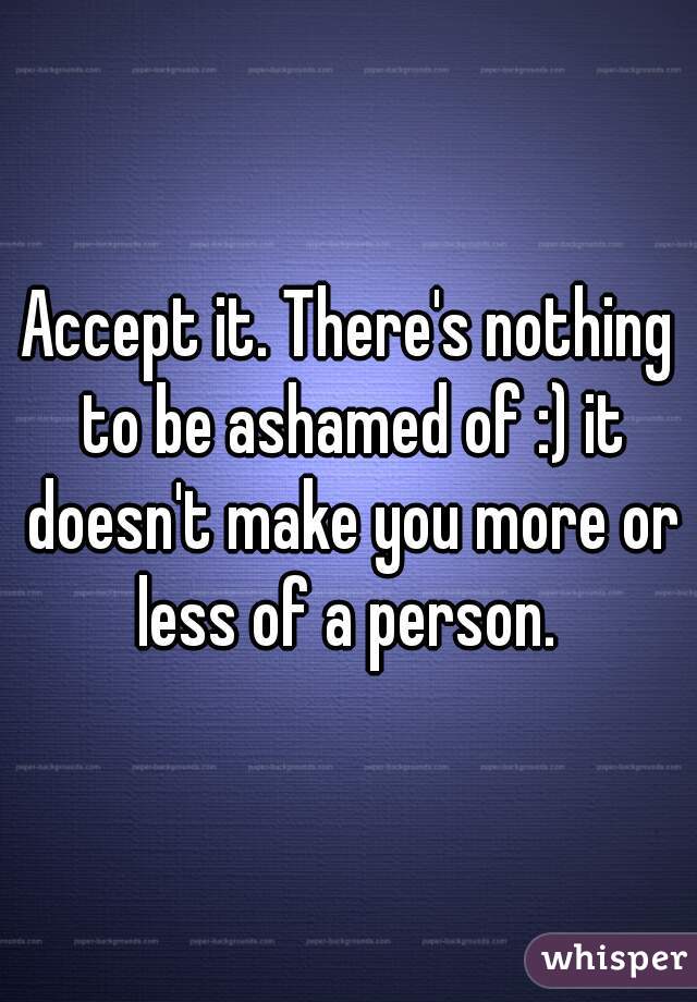Accept it. There's nothing to be ashamed of :) it doesn't make you more or less of a person. 