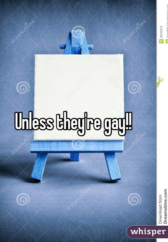 Unless they're gay!!