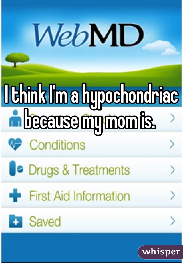 I think I'm a hypochondriac because my mom is. 
