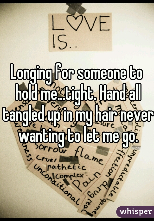 Longing for someone to hold me...tight. Hand all tangled up in my hair never wanting to let me go.