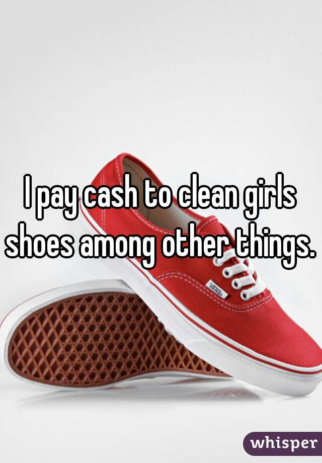 I pay cash to clean girls shoes among other things. 