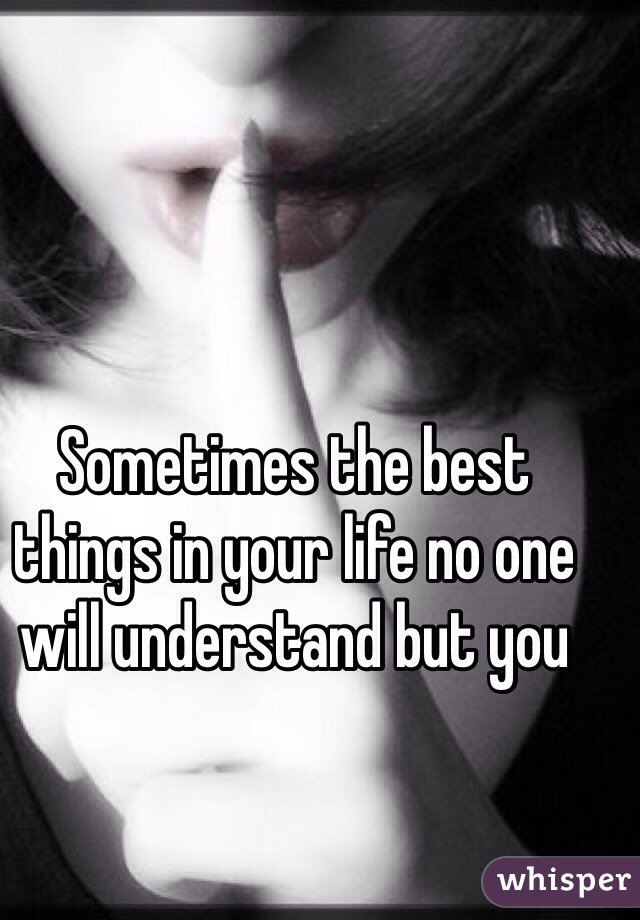 Sometimes the best things in your life no one will understand but you 