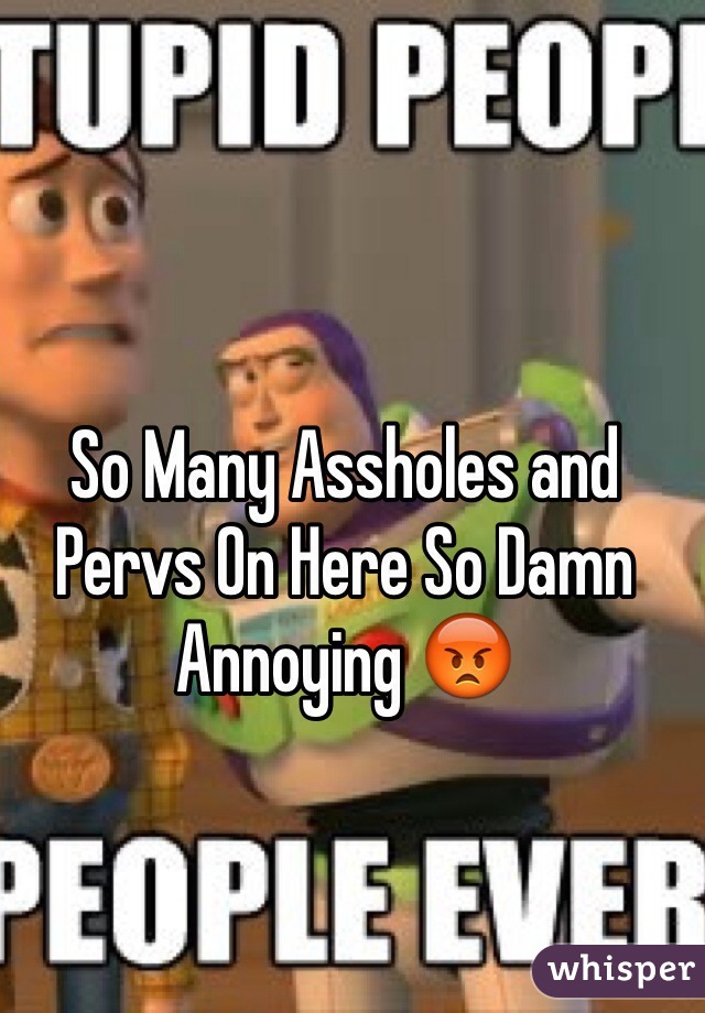 So Many Assholes and Pervs On Here So Damn Annoying 😡