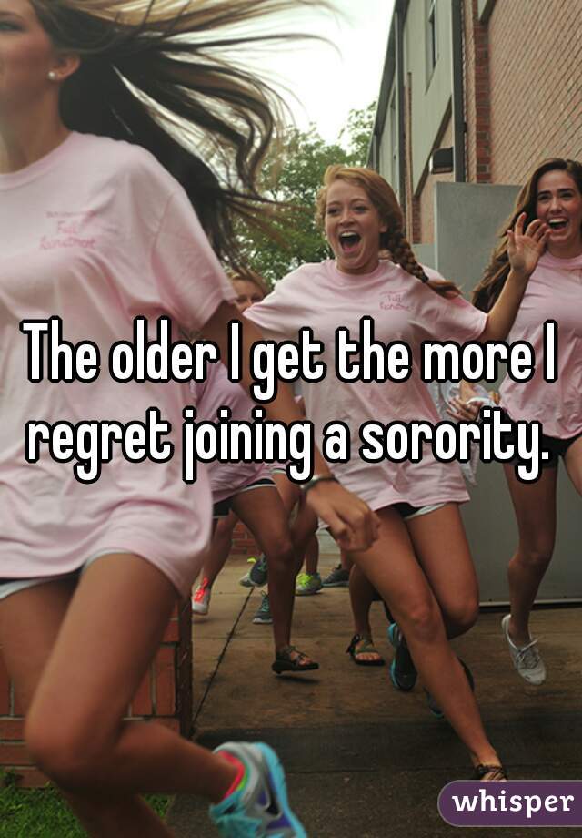 The older I get the more I regret joining a sorority. 