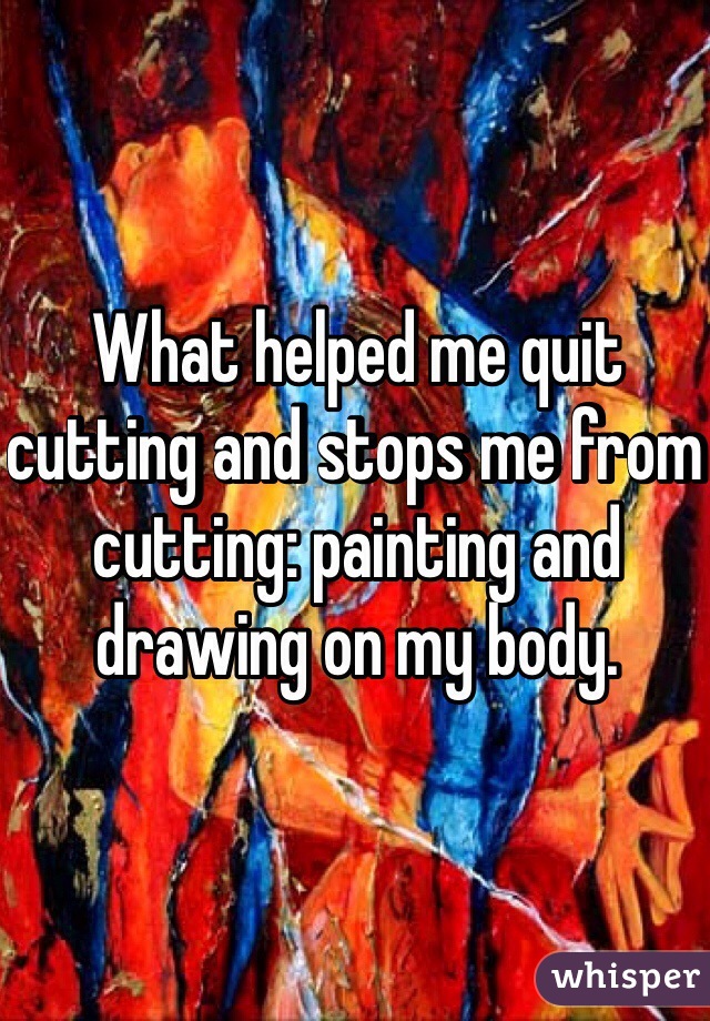 What helped me quit cutting and stops me from cutting: painting and drawing on my body. 