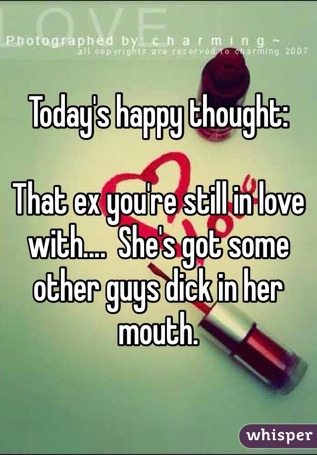 Today's happy thought:

That ex you're still in love with....  She's got some other guys dick in her mouth.