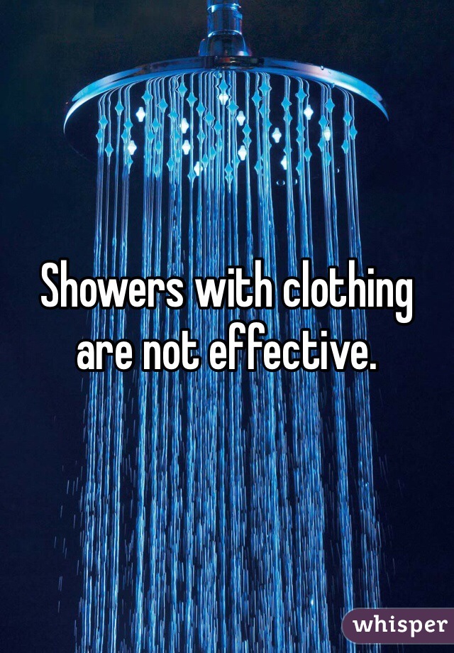 Showers with clothing are not effective. 