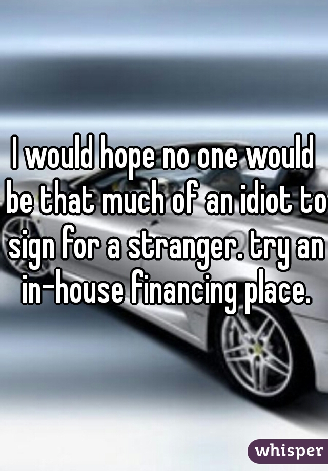 I would hope no one would be that much of an idiot to sign for a stranger. try an in-house financing place.