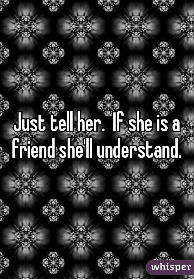Just tell her.  If she is a friend she'll understand.