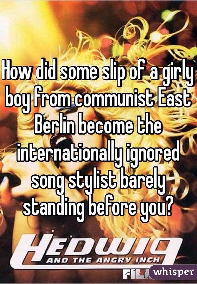 How did some slip of a girly boy from communist East Berlin become the internationally ignored song stylist barely standing before you?
