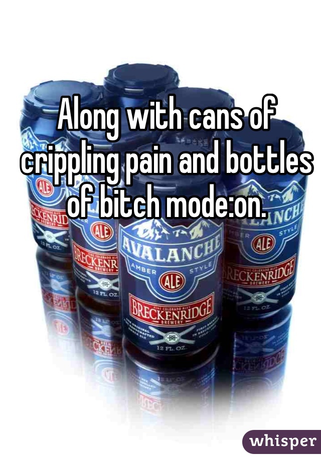 Along with cans of crippling pain and bottles of bitch mode:on. 
