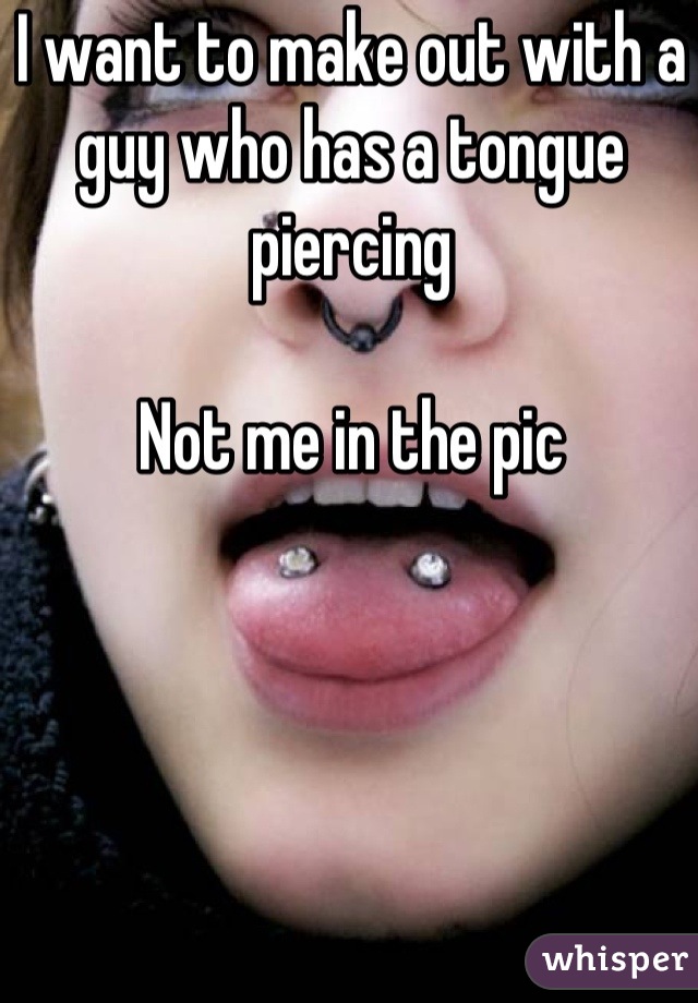 I want to make out with a guy who has a tongue piercing 

Not me in the pic