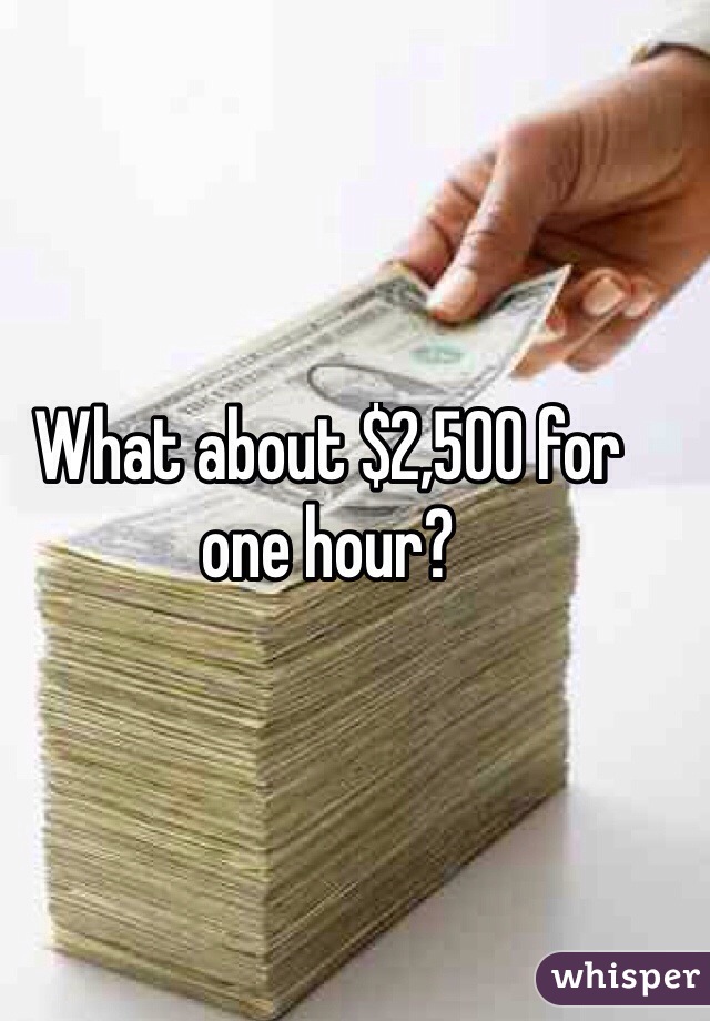 What about $2,500 for one hour? 