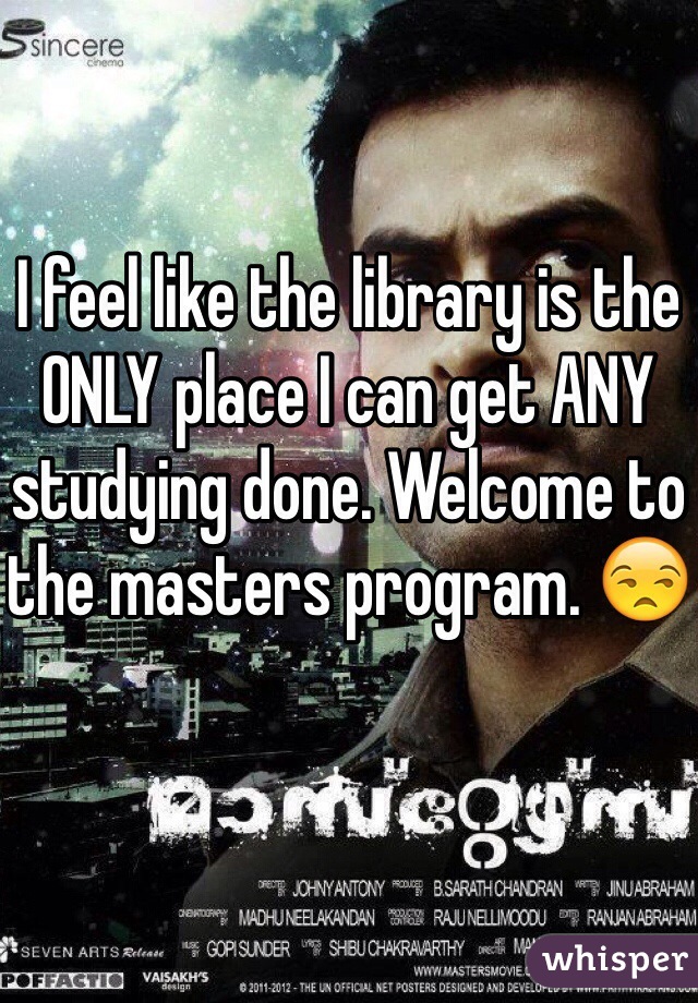 I feel like the library is the ONLY place I can get ANY studying done. Welcome to the masters program. 😒