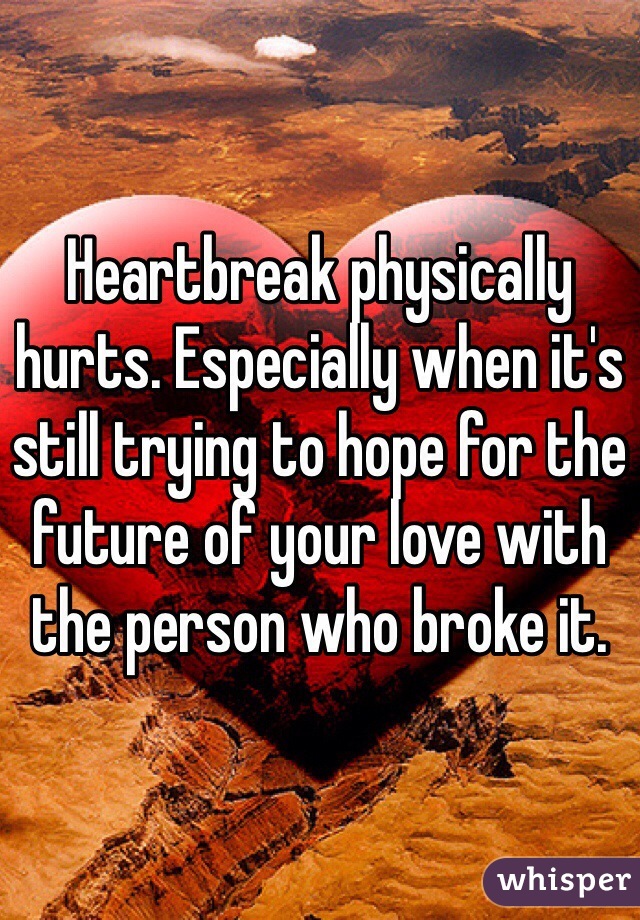 Heartbreak physically hurts. Especially when it's still trying to hope for the future of your love with the person who broke it. 