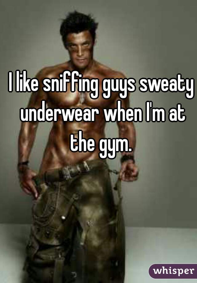 I like sniffing guys sweaty underwear when I'm at the gym. 