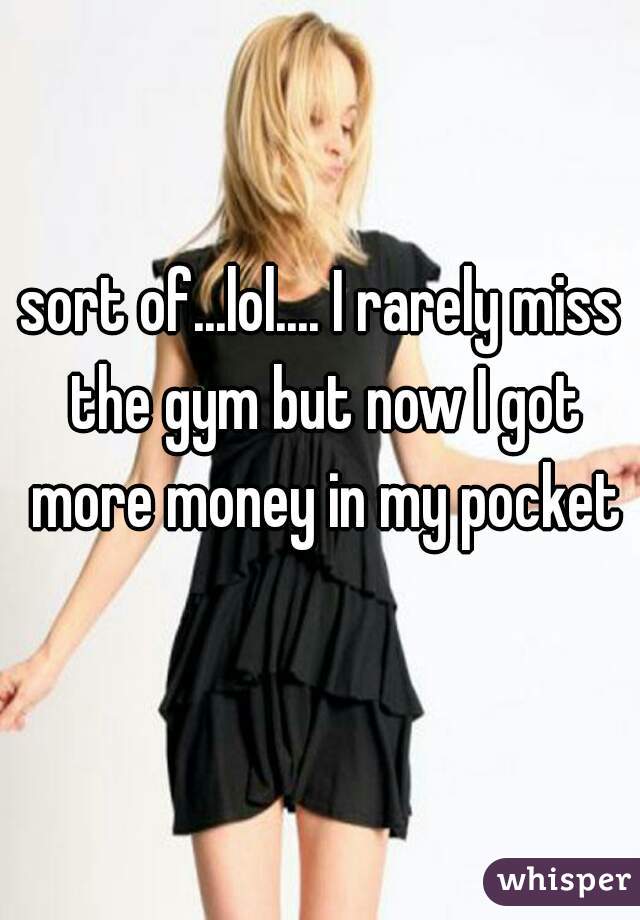 sort of...lol.... I rarely miss the gym but now I got more money in my pocket