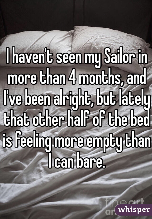 I haven't seen my Sailor in more than 4 months, and I've been alright, but lately that other half of the bed is feeling more empty than I can bare. 