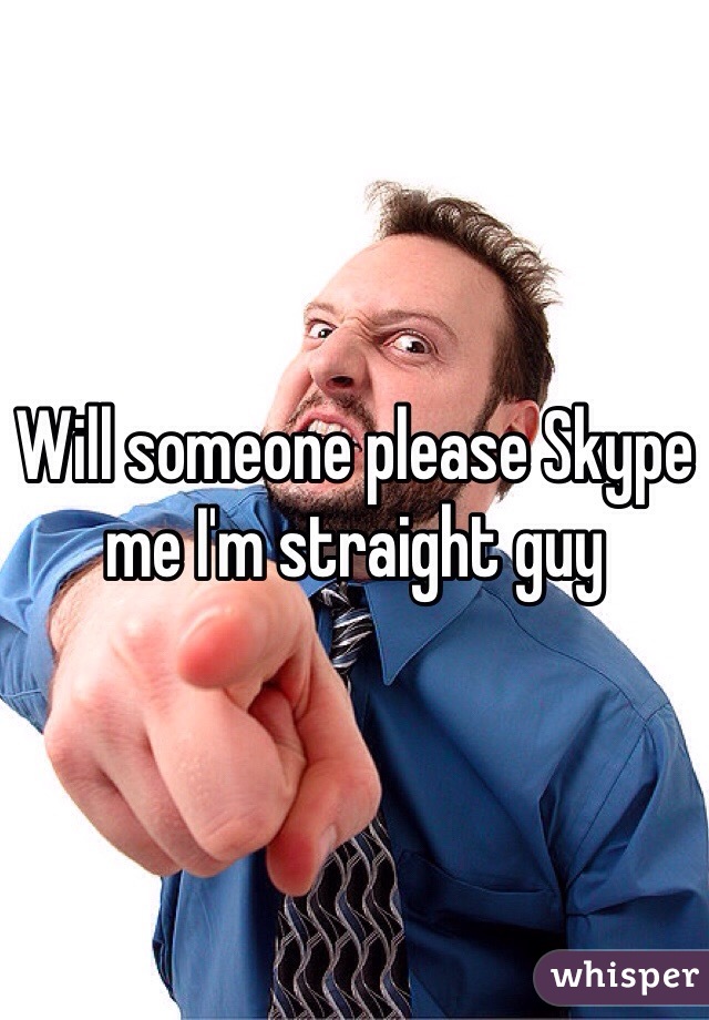 Will someone please Skype me I'm straight guy 
