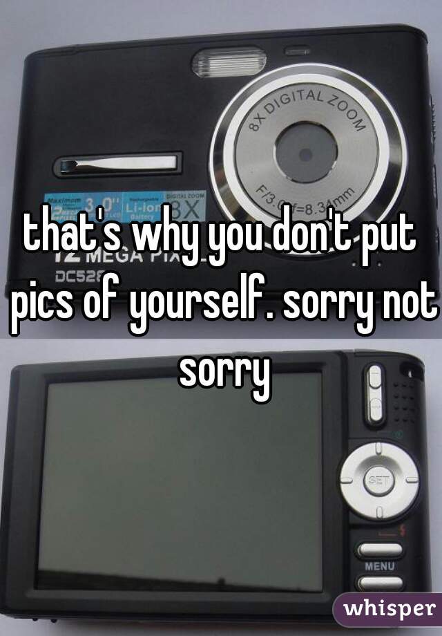 that's why you don't put pics of yourself. sorry not sorry