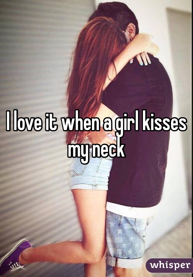 I love it when a girl kisses my neck