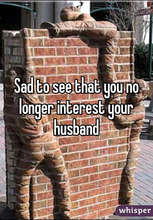 Sad to see that you no longer interest your husband 