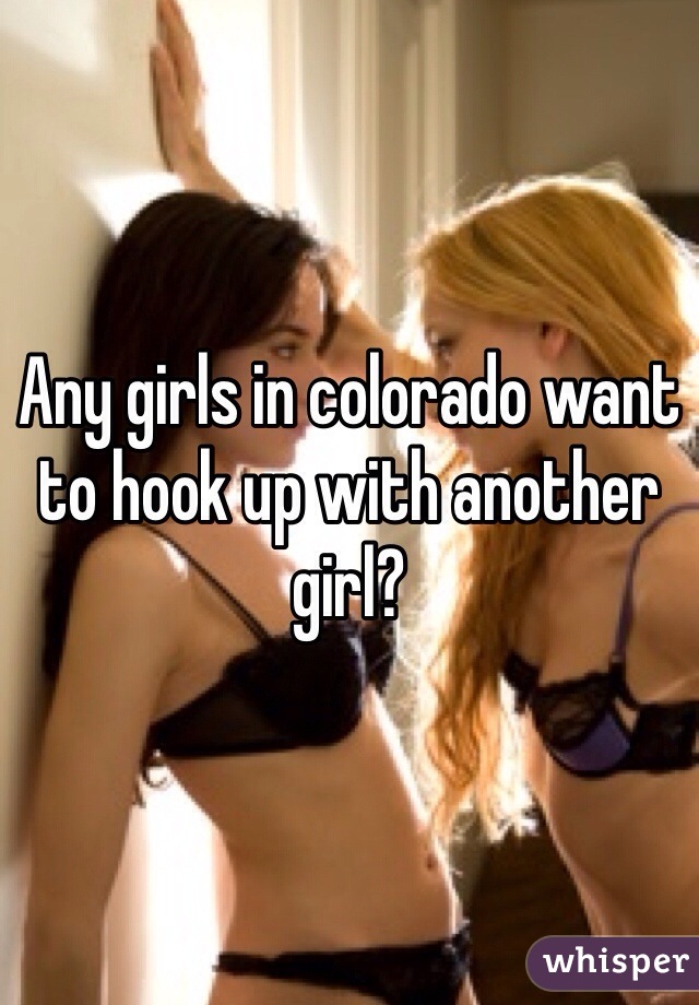 Any girls in colorado want to hook up with another girl?