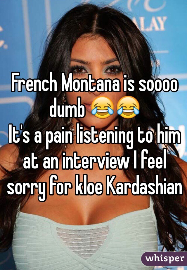 French Montana is soooo dumb 😂😂 
It's a pain listening to him at an interview I feel sorry for kloe Kardashian 